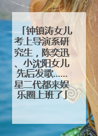 钟镇涛女儿考上导演系研究生，陈奕迅、小沈阳女儿先后发歌……星二代都来娱乐圈上班了