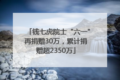 钱七虎院士“六一”再捐赠30万，累计捐赠超2350万