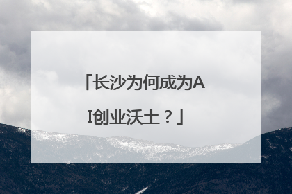 长沙为何成为AI创业沃土？