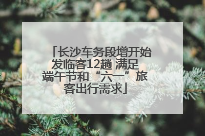 长沙车务段增开始发临客12趟 满足端午节和“六一”旅客出行需求