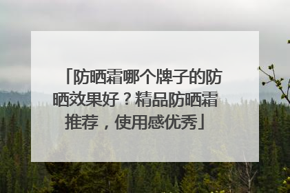 防晒霜哪个牌子的防晒效果好？精品防晒霜推荐，使用感优秀