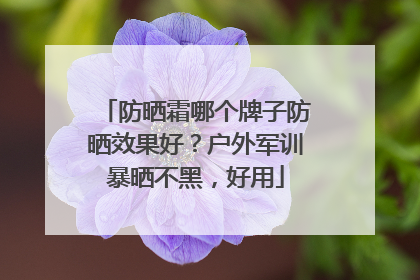 防晒霜哪个牌子防晒效果好？户外军训暴晒不黑，好用