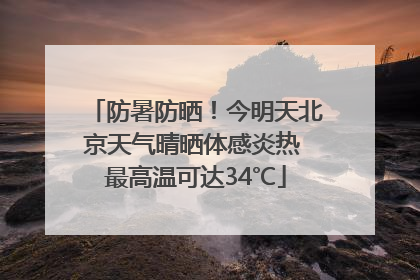 防暑防晒！今明天北京天气晴晒体感炎热 最高温可达34℃