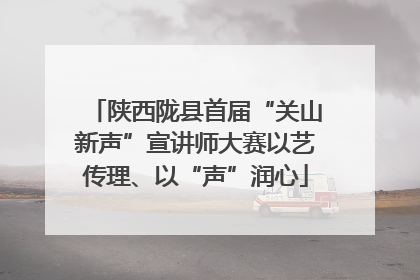 陕西陇县首届“关山新声”宣讲师大赛以艺传理、以“声”润心