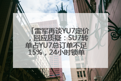 雷军再谈YU7定价，回应质疑：SU7转单占YU7总订单不足15%，24小时锁单量没必要公布