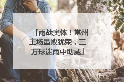 雨战奥体！常州主场虽败犹荣，三万球迷雨中助威