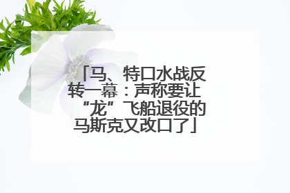 马、特口水战反转一幕：声称要让“龙”飞船退役的马斯克又改口了