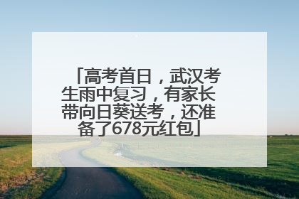 高考首日，武汉考生雨中复习，有家长带向日葵送考，还准备了678元红包