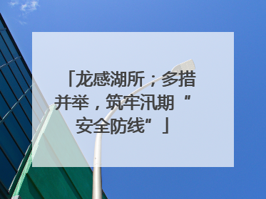 龙感湖所；多措并举，筑牢汛期“安全防线”