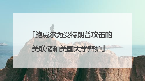 鲍威尔为受特朗普攻击的美联储和美国大学辩护