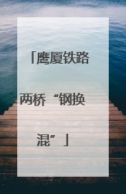 鹰厦铁路两桥“钢换混”