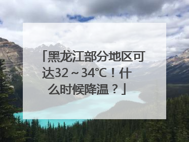 黑龙江部分地区可达32～34℃！什么时候降温？