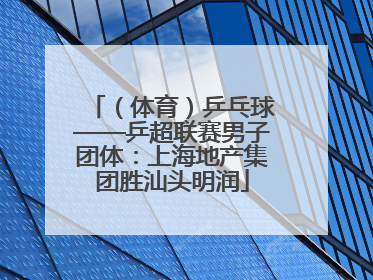 （体育）乒乓球——乒超联赛男子团体：上海地产集团胜汕头明润