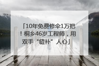 10年免费修伞1万把！桐乡46岁工程师，用双手“缝补”人心