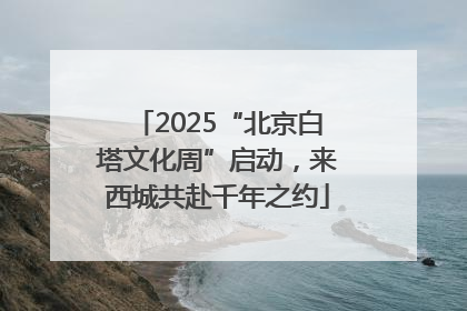 2025“北京白塔文化周”启动，来西城共赴千年之约