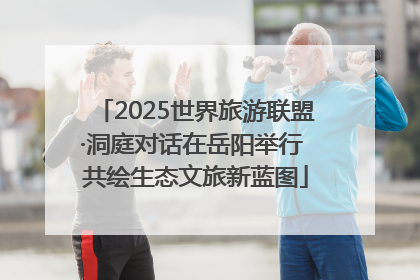 2025世界旅游联盟·洞庭对话在岳阳举行 共绘生态文旅新蓝图