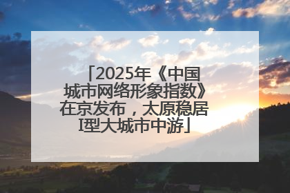 2025年《中国城市网络形象指数》在京发布，太原稳居I型大城市中游