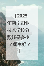 2025年南宁职业技术学校分数线是多少？哪家好？