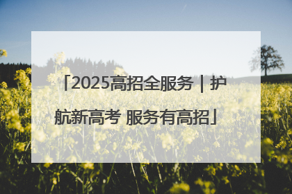 2025高招全服务｜护航新高考 服务有高招