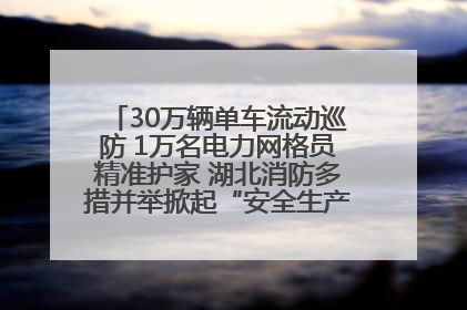30万辆单车流动巡防 1万名电力网格员精准护家 湖北消防多措并举掀起“安全生产月”宣传热潮