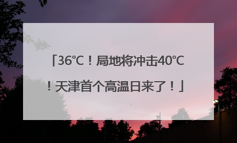 36℃！局地将冲击40℃！天津首个高温日来了！