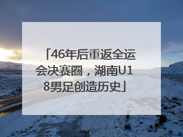 46年后重返全运会决赛圈，湖南U18男足创造历史