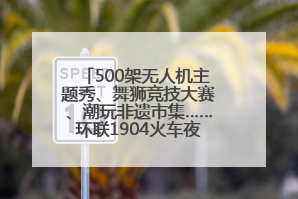 500架无人机主题秀、舞狮竞技大赛、潮玩非遗市集……环联1904火车夜市迎来两周年庆典