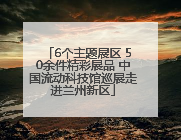 6个主题展区 50余件精彩展品 中国流动科技馆巡展走进兰州新区