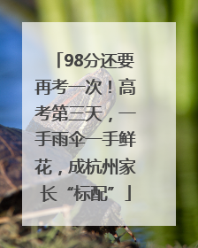 98分还要再考一次！高考第三天，一手雨伞一手鲜花，成杭州家长“标配”