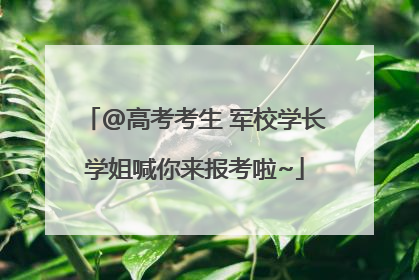 @高考考生 军校学长学姐喊你来报考啦~