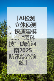 AI检测、立体侦测、快速建模……“黑科技”助阵河南2025防汛综合演练