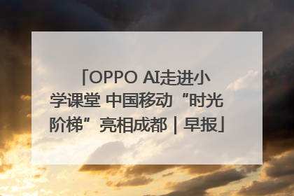 OPPO AI走进小学课堂 中国移动“时光阶梯”亮相成都｜早报
