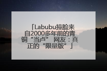 Labubu撞脸来自2000多年前的青铜“当卢” 网友：真正的“限量版”