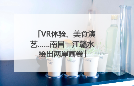 VR体验、美食演艺……南昌一江赣水绘出两岸画卷