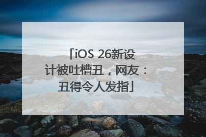 iOS 26新设计被吐槽丑，网友：丑得令人发指